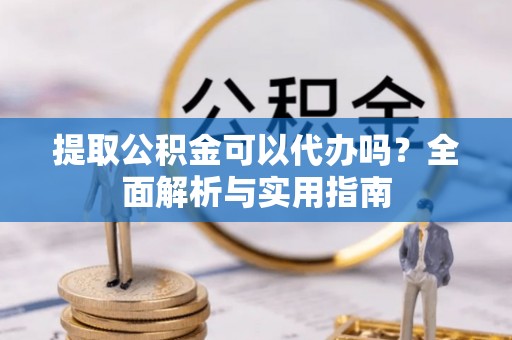 垦利提取公积金可以代办吗？全面解析与实用指南