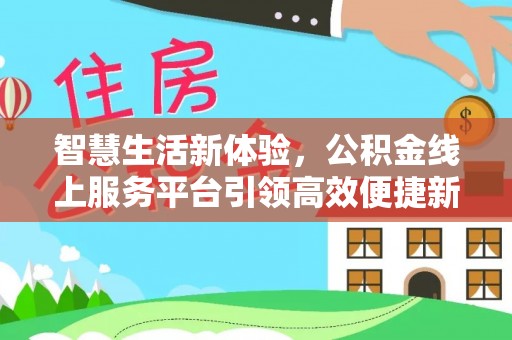 垦利智慧生活新体验，公积金线上服务平台引领高效便捷新潮流