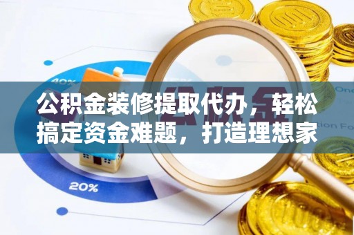 垦利公积金装修提取代办，轻松搞定资金难题，打造理想家居