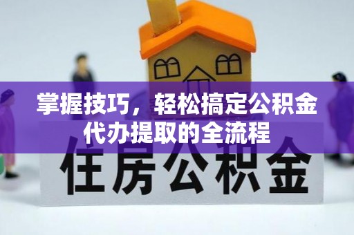 垦利掌握技巧，轻松搞定公积金代办提取的全流程