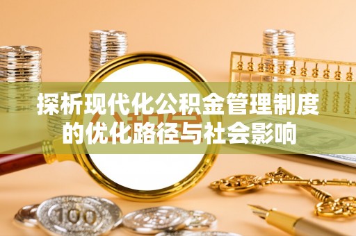 垦利探析现代化公积金管理制度的优化路径与社会影响