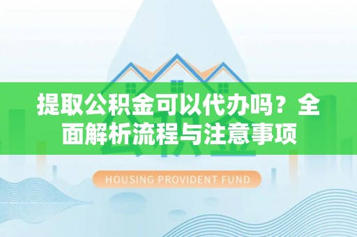 垦利提取公积金可以代办吗？全面解析流程与注意事项