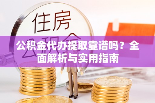 垦利公积金代办提取靠谱吗？全面解析与实用指南