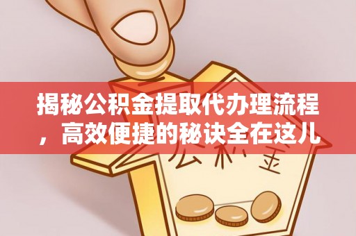 垦利揭秘公积金提取代办理流程，高效便捷的秘诀全在这儿
