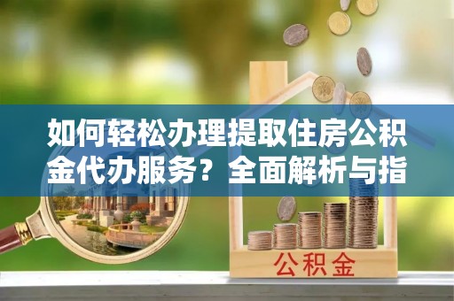 垦利如何轻松办理提取住房公积金代办服务？全面解析与指南