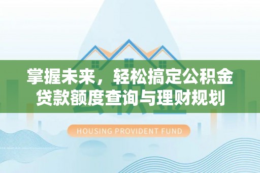垦利掌握未来，轻松搞定公积金贷款额度查询与理财规划