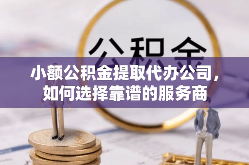 垦利小额公积金提取代办公司，如何选择靠谱的服务商
