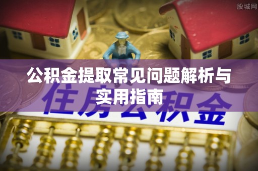 垦利公积金提取常见问题解析与实用指南