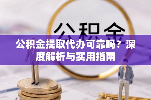 垦利公积金提取代办可靠吗？深度解析与实用指南