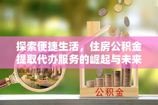 垦利探索便捷生活，住房公积金提取代办服务的崛起与未来趋势