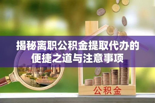 垦利揭秘离职公积金提取代办的便捷之道与注意事项