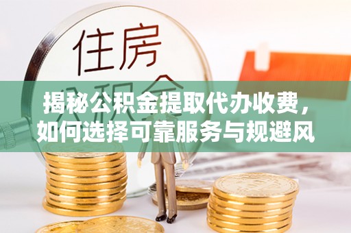 垦利揭秘公积金提取代办收费，如何选择可靠服务与规避风险
