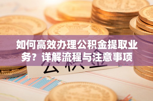 垦利如何高效办理公积金提取业务？详解流程与注意事项