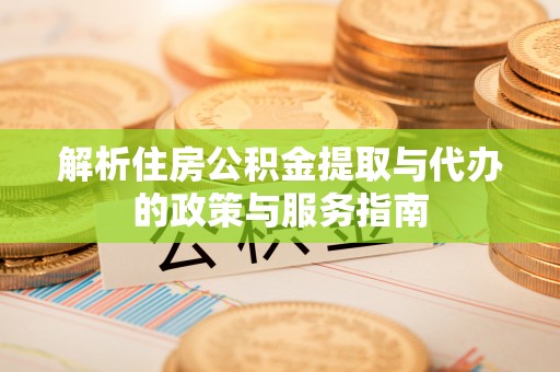 垦利解析住房公积金提取与代办的政策与服务指南