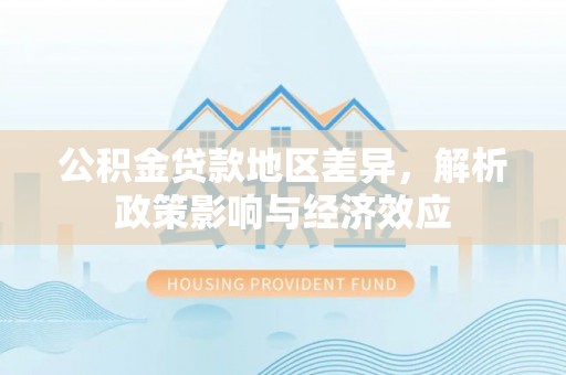 垦利公积金贷款地区差异，解析政策影响与经济效应