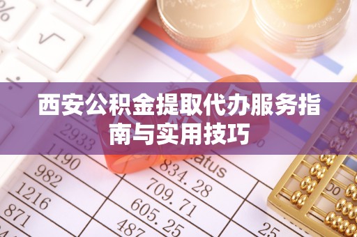 垦利西安公积金提取代办服务指南与实用技巧