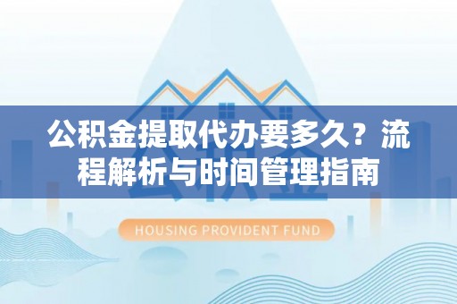 垦利公积金提取代办要多久？流程解析与时间管理指南