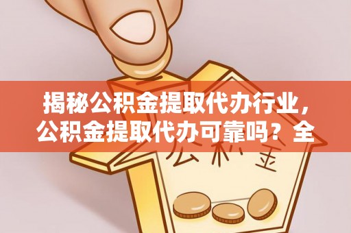垦利揭秘公积金提取代办行业，公积金提取代办可靠吗？全面解析与风险规避