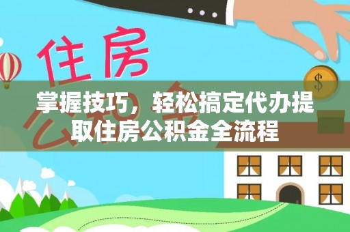 垦利掌握技巧，轻松搞定代办提取住房公积金全流程
