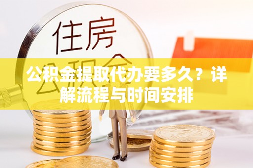 垦利公积金提取代办要多久？详解流程与时间安排
