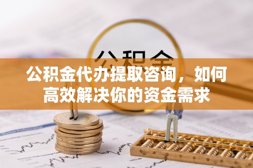 垦利公积金代办提取咨询，如何高效解决你的资金需求