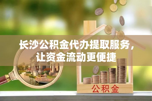 垦利长沙公积金代办提取服务，让资金流动更便捷
