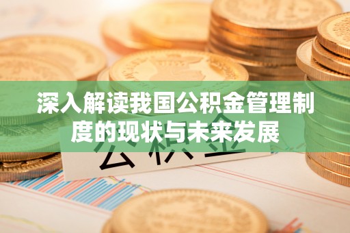 垦利深入解读我国公积金管理制度的现状与未来发展