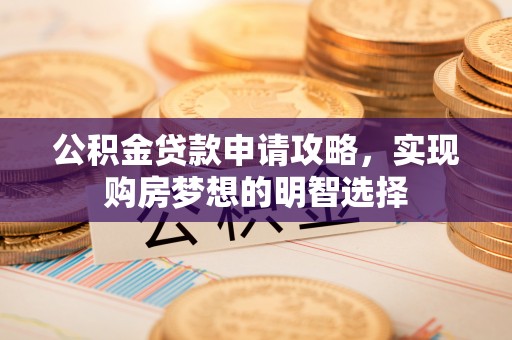 垦利公积金贷款申请攻略，实现购房梦想的明智选择