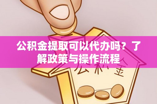 垦利公积金提取可以代办吗？了解政策与操作流程