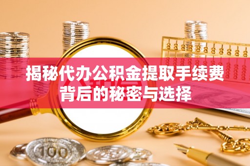 垦利揭秘代办公积金提取手续费背后的秘密与选择