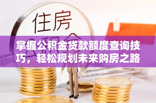 垦利掌握公积金贷款额度查询技巧，轻松规划未来购房之路