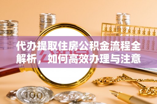 垦利代办提取住房公积金流程全解析，如何高效办理与注意事项