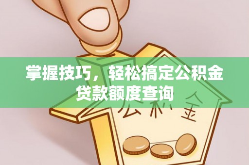 垦利掌握技巧，轻松搞定公积金贷款额度查询