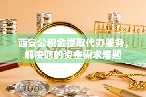 垦利西安公积金提取代办服务，解决您的资金需求难题