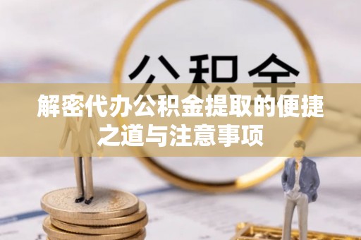 垦利解密代办公积金提取的便捷之道与注意事项