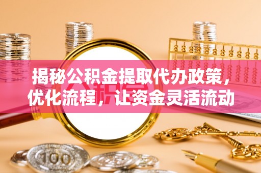 垦利揭秘公积金提取代办政策，优化流程，让资金灵活流动