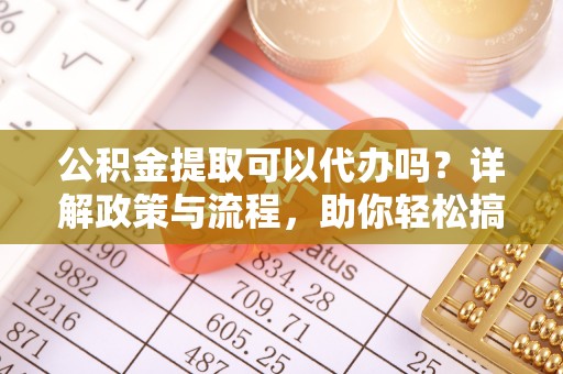 垦利公积金提取可以代办吗？详解政策与流程，助你轻松搞定！