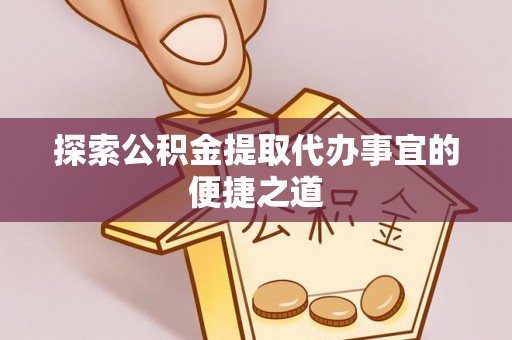 垦利探索公积金提取代办事宜的便捷之道