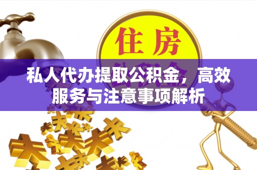 垦利私人代办提取公积金，高效服务与注意事项解析