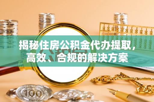 垦利揭秘住房公积金代办提取，高效、合规的解决方案