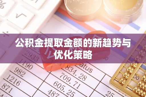 垦利公积金提取金额的新趋势与优化策略