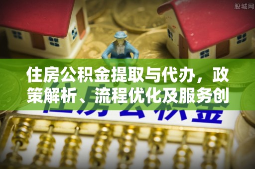 垦利住房公积金提取与代办，政策解析、流程优化及服务创新