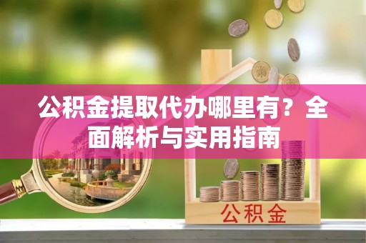 垦利公积金提取代办哪里有？全面解析与实用指南