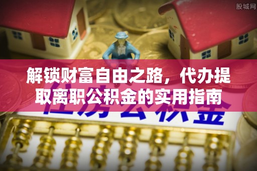 垦利解锁财富自由之路，代办提取离职公积金的实用指南