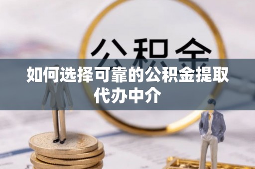 垦利如何选择可靠的公积金提取代办中介