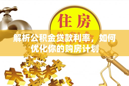 垦利解析公积金贷款利率，如何优化你的购房计划