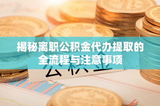 垦利揭秘离职公积金代办提取的全流程与注意事项