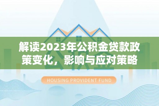垦利解读2023年公积金贷款政策变化，影响与应对策略
