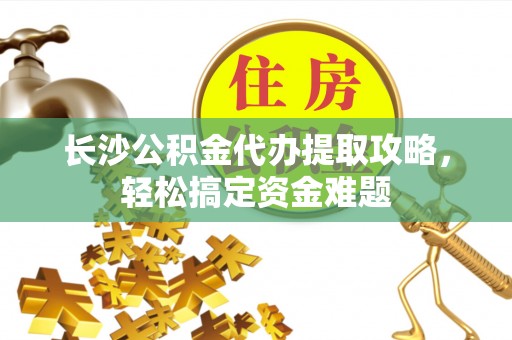 垦利长沙公积金代办提取攻略，轻松搞定资金难题