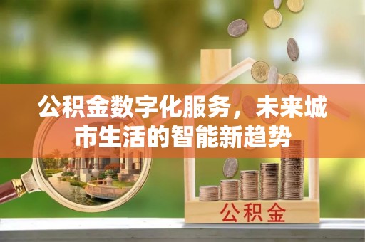 垦利公积金数字化服务，未来城市生活的智能新趋势